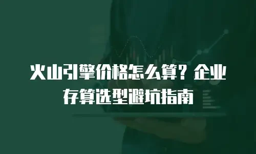 火山引擎价格怎么算？企业存算选型避坑指南