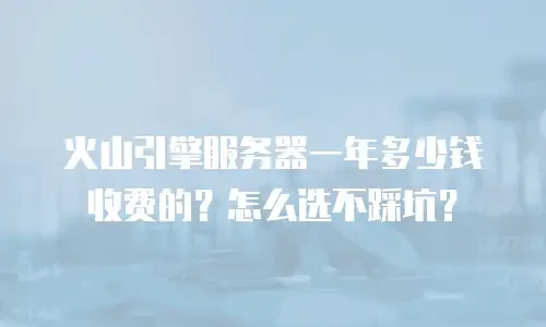 火山引擎服务器一年多少钱收费的？怎么选不踩坑？