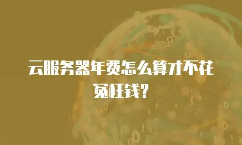 云服务器年费怎么算才不花冤枉钱？