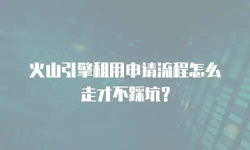 火山引擎租用申请流程怎么走才不踩坑？