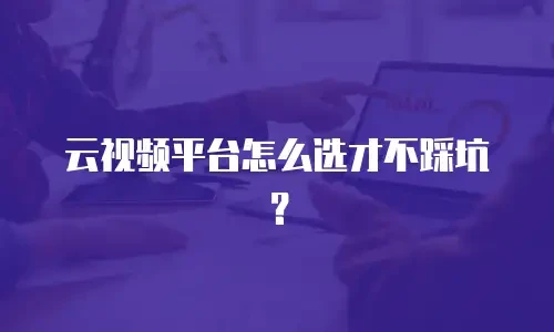 云视频平台怎么选才不踩坑？