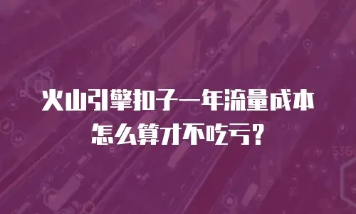 火山引擎扣子一年流量成本怎么算才不吃亏？
