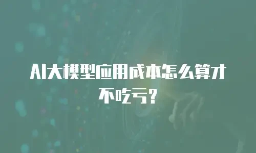 AI大模型应用成本怎么算才不吃亏？