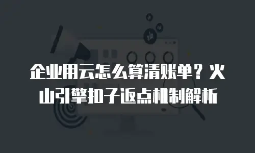 企业用云怎么算清账单？火山引擎扣子返点机制解析