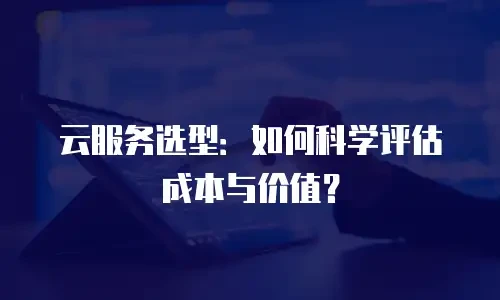 云服务选型：如何科学评估成本与价值？