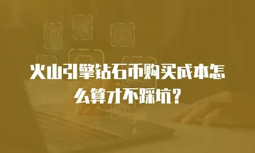 火山引擎钻石币购买成本怎么算才不踩坑？