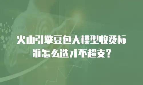 火山引擎豆包大模型收费标准怎么选才不超支？
