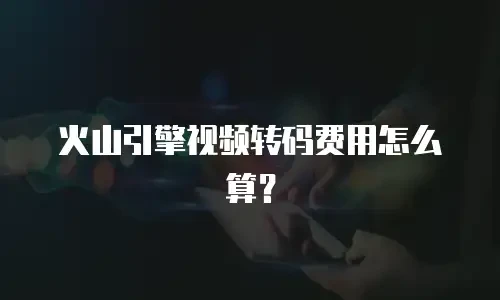 火山引擎视频转码费用怎么算？