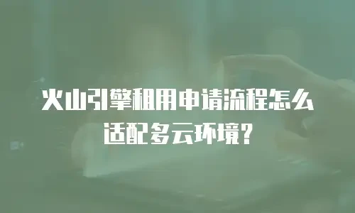 火山引擎租用申请流程怎么适配多云环境？