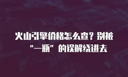 火山引擎价格怎么查？别被&ldquo;一瓶&rdquo;的误解绕进去