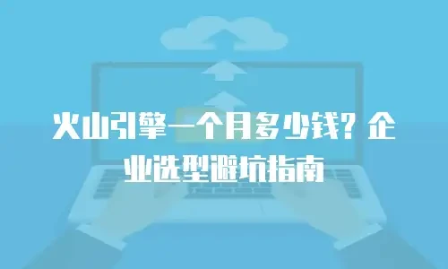 火山引擎一个月多少钱？企业选型避坑指南