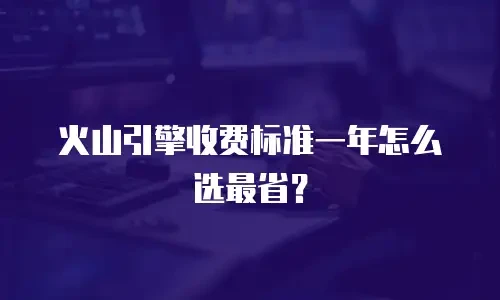 火山引擎收费标准一年怎么选最省？