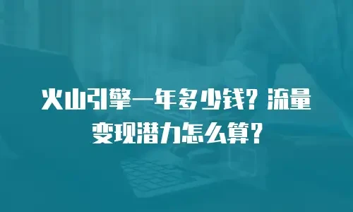 火山引擎一年多少钱？流量变现潜力怎么算？