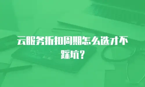 云服务折扣周期怎么选才不踩坑？