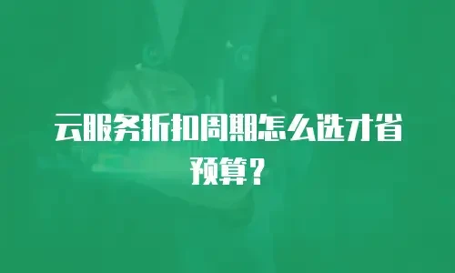 云服务折扣周期怎么选才省预算？