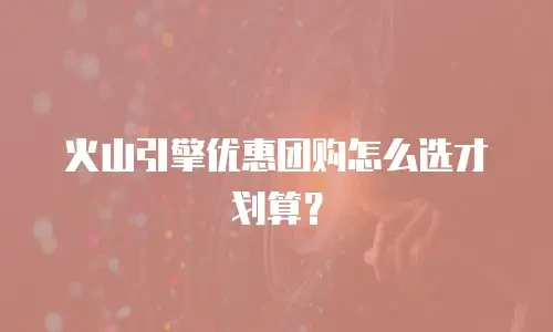 火山引擎优惠团购怎么选才划算？