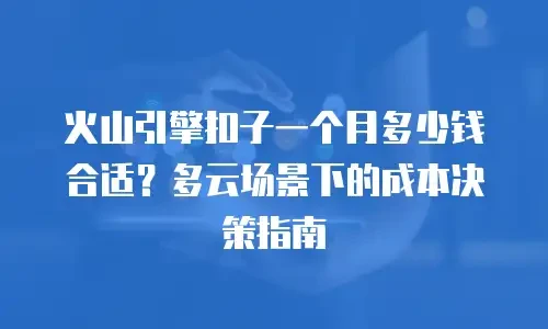 火山引擎扣子一个月多少钱合适？多云场景下的成本决策指南
