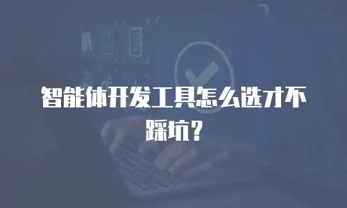 智能体开发工具怎么选才不踩坑？