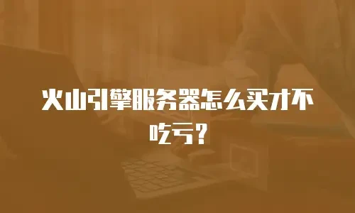 火山引擎服务器怎么买才不吃亏？