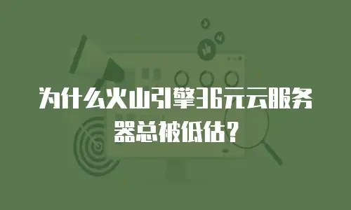 为什么火山引擎36元云服务器总被低估？