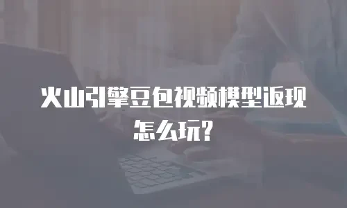 火山引擎豆包视频模型返现怎么玩？