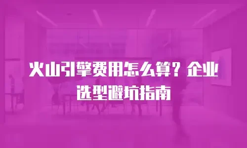 火山引擎费用怎么算？企业选型避坑指南