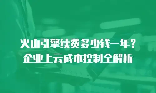 火山引擎续费多少钱一年？企业上云成本控制全解析