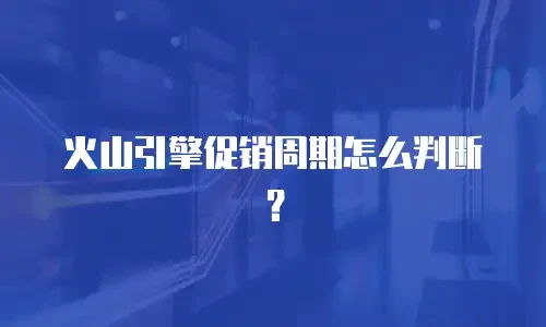 火山引擎促销周期怎么判断？