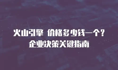 火山引擎 价格多少钱一个？企业决策关键指南