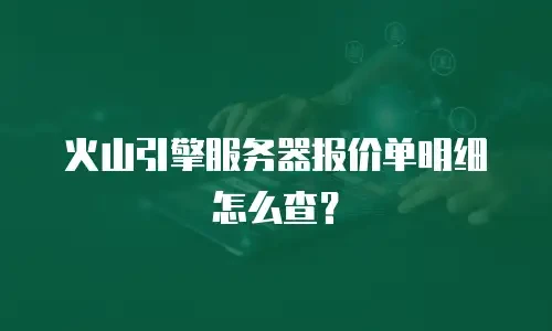 火山引擎服务器报价单明细怎么查？