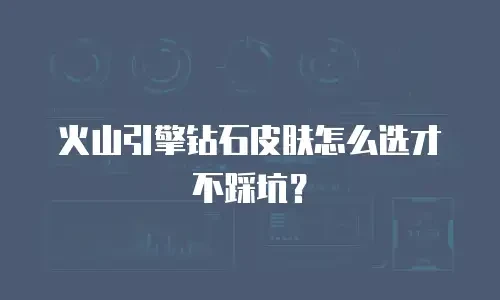 火山引擎钻石皮肤怎么选才不踩坑？