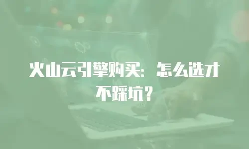 火山云引擎购买：怎么选才不踩坑？