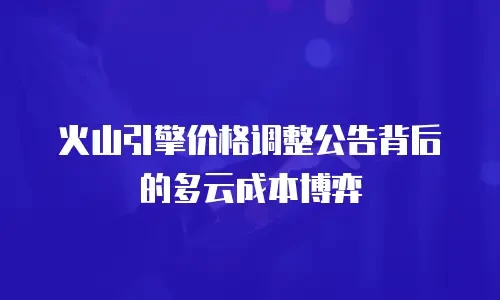 火山引擎价格调整公告背后的多云成本博弈