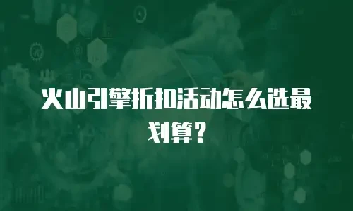 火山引擎折扣活动怎么选最划算？