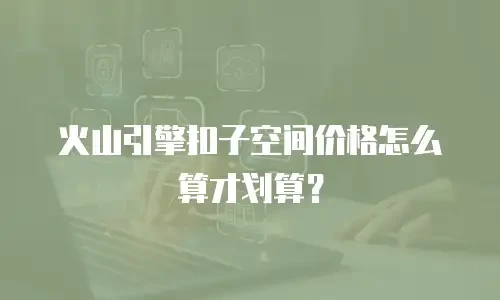 火山引擎扣子空间价格怎么算才划算？