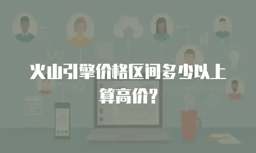 火山引擎价格区间多少以上算高价？