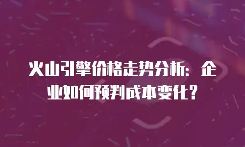 火山引擎价格走势分析：企业如何预判成本变化？