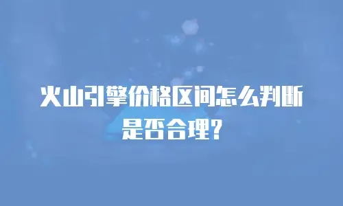 火山引擎价格区间怎么判断是否合理？
