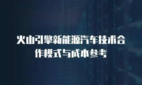 火山引擎新能源汽车技术合作模式与成本参考