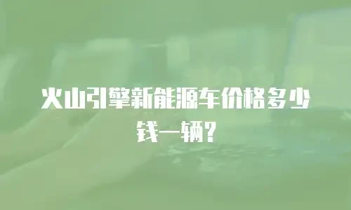 火山引擎新能源车价格多少钱一辆？
