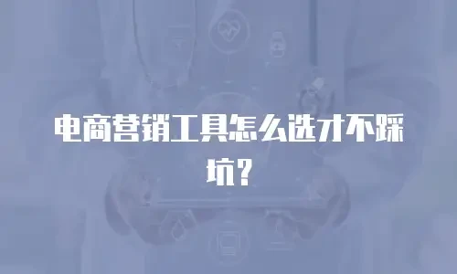 电商营销工具怎么选才不踩坑？