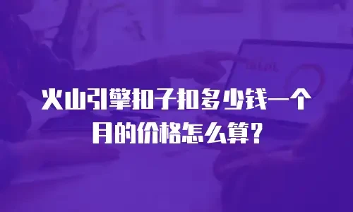 火山引擎扣子扣多少钱一个月的价格怎么算？