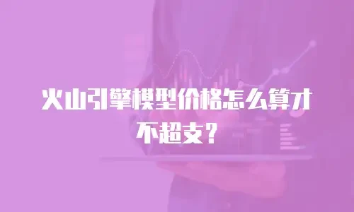 火山引擎模型价格怎么算才不超支？