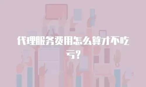 代理服务费用怎么算才不吃亏？