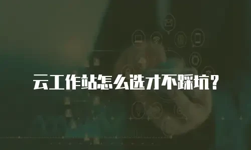 云工作站怎么选才不踩坑？