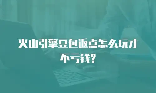火山引擎豆包返点怎么玩才不亏钱？