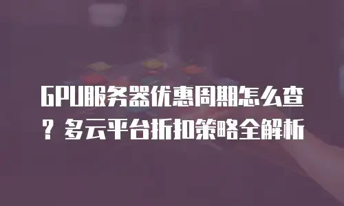 GPU服务器优惠周期怎么查？多云平台折扣策略全解析