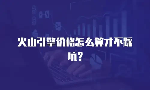 火山引擎价格怎么算才不踩坑？