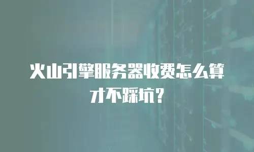 火山引擎服务器收费怎么算才不踩坑？