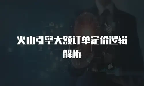 火山引擎大额订单定价逻辑解析